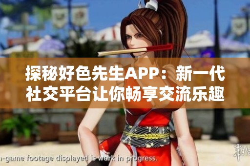 探秘好色先生APP：新一代社交平台让你畅享交流乐趣