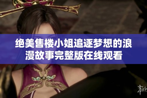 绝美售楼小姐追逐梦想的浪漫故事完整版在线观看