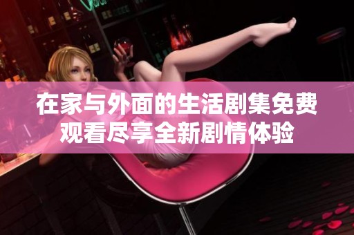 在家与外面的生活剧集免费观看尽享全新剧情体验