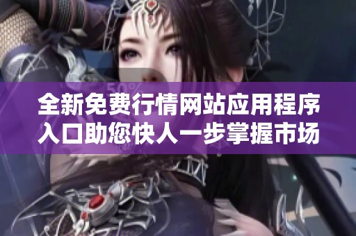 全新免费行情网站应用程序入口助您快人一步掌握市场动态