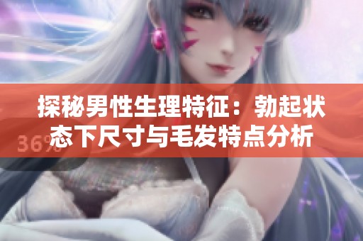 探秘男性生理特征：勃起状态下尺寸与毛发特点分析