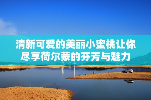 清新可爱的美丽小蜜桃让你尽享荷尔蒙的芬芳与魅力