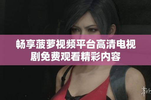 畅享菠萝视频平台高清电视剧免费观看精彩内容