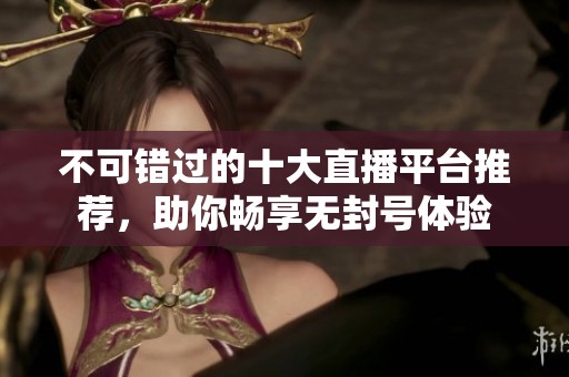 不可错过的十大直播平台推荐，助你畅享无封号体验