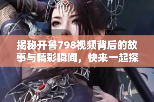 揭秘开鲁798视频背后的故事与精彩瞬间，快来一起探索吧！