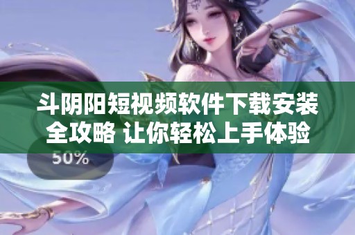 斗阴阳短视频软件下载安装全攻略 让你轻松上手体验新乐趣