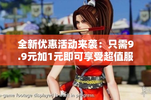 全新优惠活动来袭：只需9.9元加1元即可享受超值服务