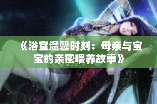 《浴室温馨时刻：母亲与宝宝的亲密喂养故事》
