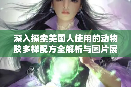 深入探索美国人使用的动物胶多样配方全解析与图片展示