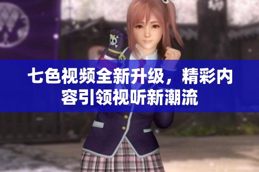 七色视频全新升级，精彩内容引领视听新潮流