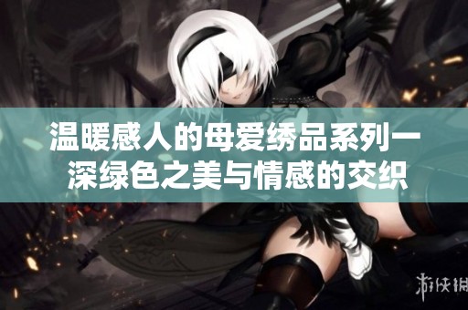 温暖感人的母爱绣品系列一 深绿色之美与情感的交织