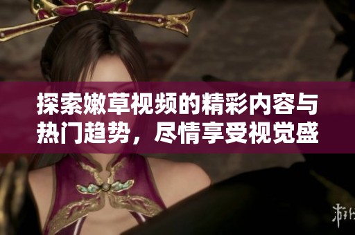 探索嫩草视频的精彩内容与热门趋势，尽情享受视觉盛宴
