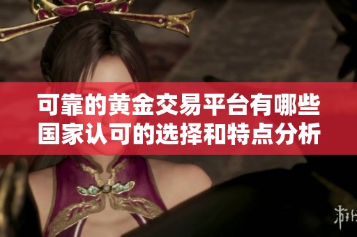 可靠的黄金交易平台有哪些国家认可的选择和特点分析
