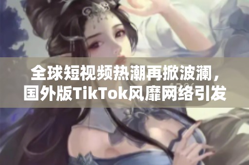 全球短视频热潮再掀波澜，国外版TikTok风靡网络引发关注