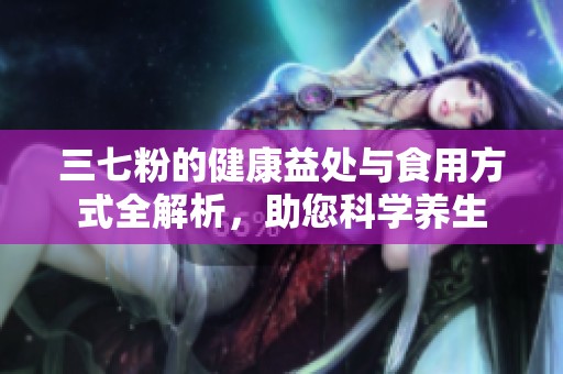 三七粉的健康益处与食用方式全解析，助您科学养生