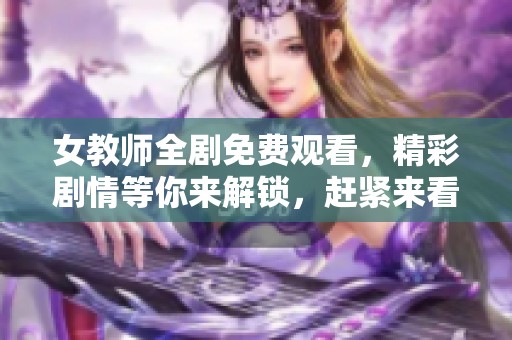 女教师全剧免费观看，精彩剧情等你来解锁，赶紧来看吧！