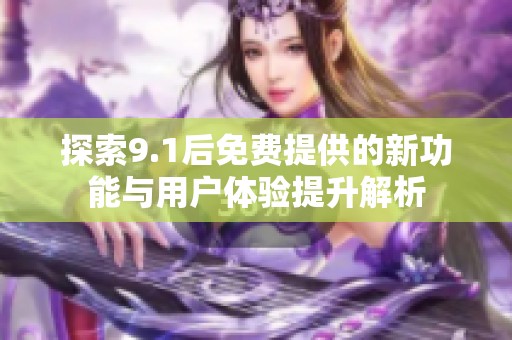 探索9.1后免费提供的新功能与用户体验提升解析