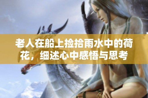 老人在船上捡拾雨水中的荷花，细述心中感悟与思考