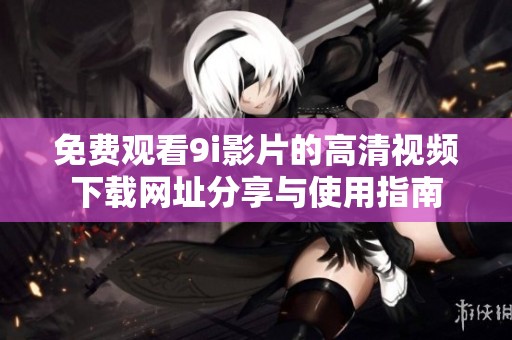 免费观看9i影片的高清视频下载网址分享与使用指南
