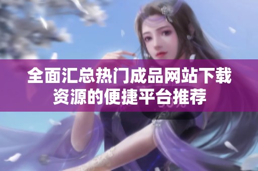全面汇总热门成品网站下载资源的便捷平台推荐
