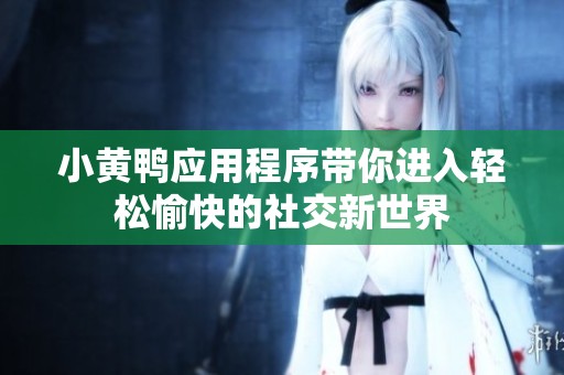 小黄鸭应用程序带你进入轻松愉快的社交新世界