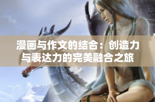 漫画与作文的结合：创造力与表达力的完美融合之旅