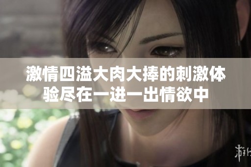 激情四溢大肉大捧的刺激体验尽在一进一出情欲中