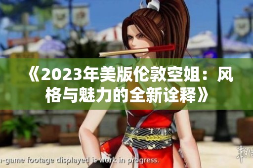 《2023年美版伦敦空姐：风格与魅力的全新诠释》