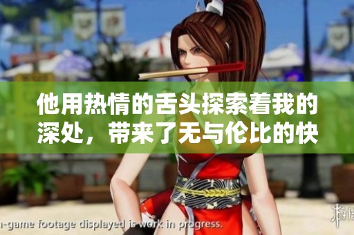 他用热情的舌头探索着我的深处，带来了无与伦比的快感