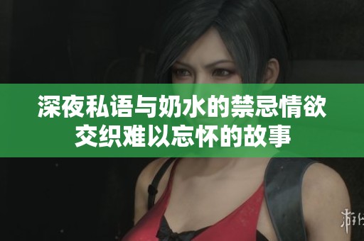 深夜私语与奶水的禁忌情欲交织难以忘怀的故事