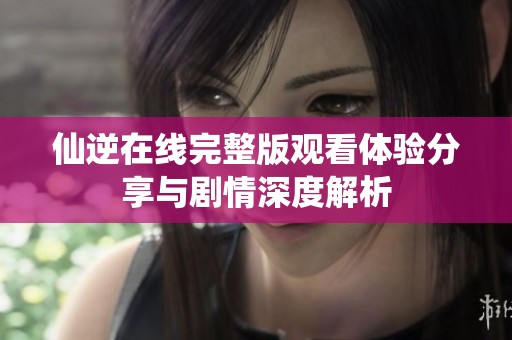 仙逆在线完整版观看体验分享与剧情深度解析