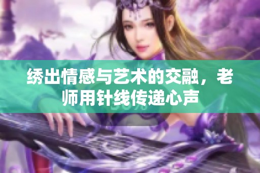 绣出情感与艺术的交融，老师用针线传递心声