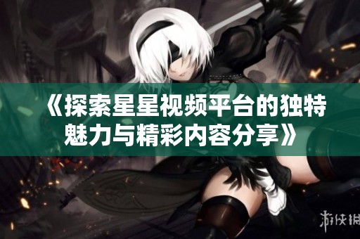 《探索星星视频平台的独特魅力与精彩内容分享》