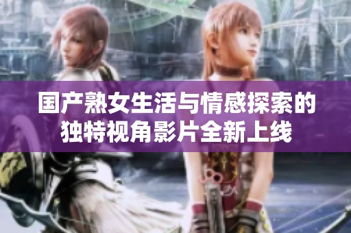 国产熟女生活与情感探索的独特视角影片全新上线