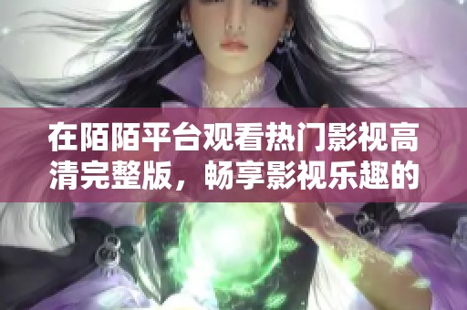 在陌陌平台观看热门影视高清完整版，畅享影视乐趣的全新体验