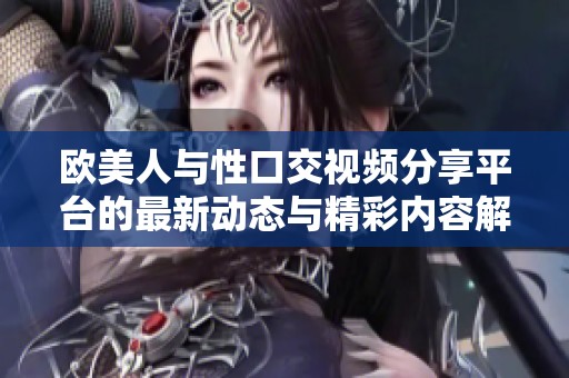 欧美人与性口交视频分享平台的最新动态与精彩内容解析