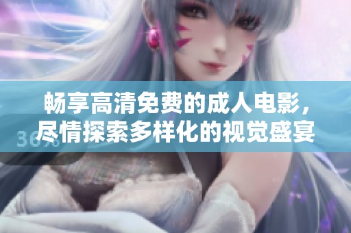 畅享高清免费的成人电影，尽情探索多样化的视觉盛宴！
