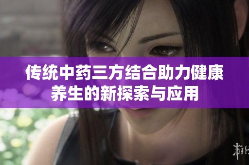 传统中药三方结合助力健康养生的新探索与应用