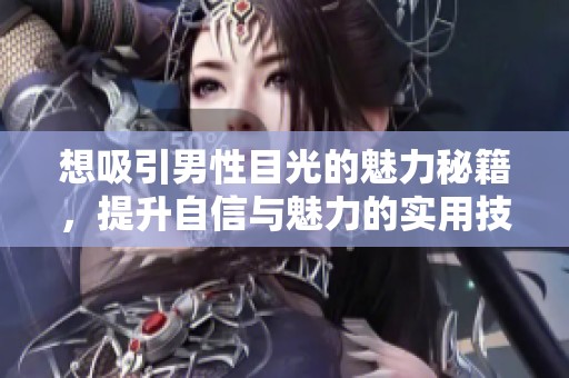 想吸引男性目光的魅力秘籍，提升自信与魅力的实用技巧