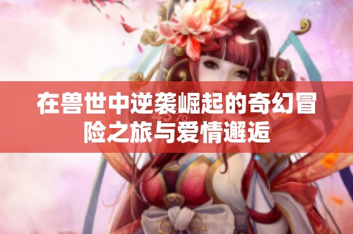 在兽世中逆袭崛起的奇幻冒险之旅与爱情邂逅