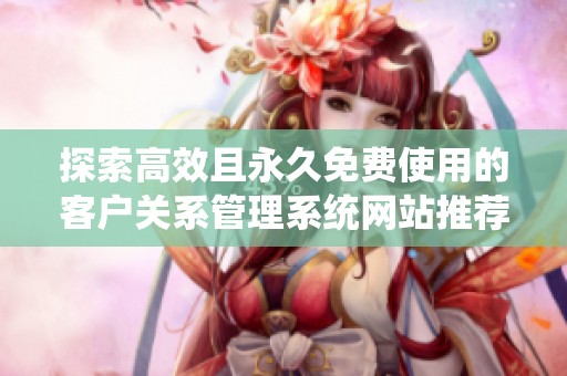 探索高效且永久免费使用的客户关系管理系统网站推荐