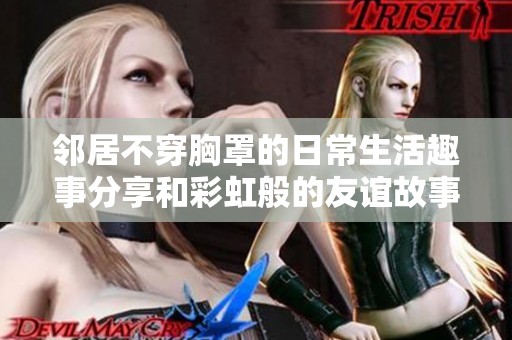 邻居不穿胸罩的日常生活趣事分享和彩虹般的友谊故事