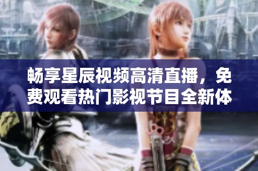 畅享星辰视频高清直播，免费观看热门影视节目全新体验