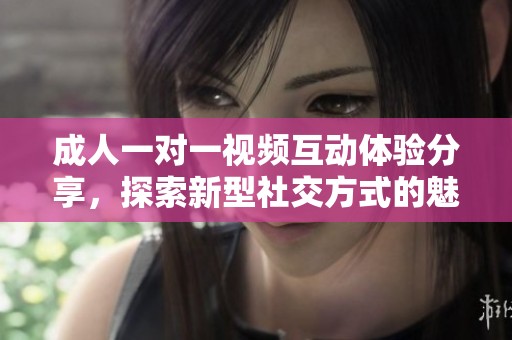 成人一对一视频互动体验分享，探索新型社交方式的魅力与乐趣