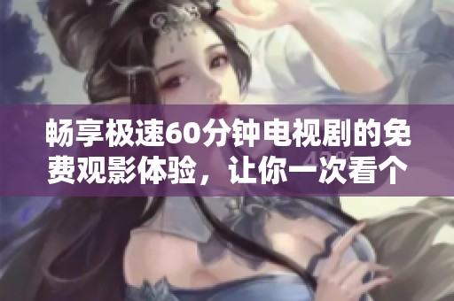 畅享极速60分钟电视剧的免费观影体验，让你一次看个够