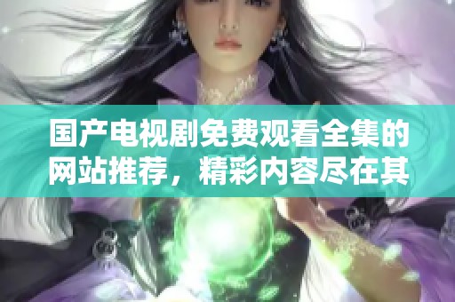 国产电视剧免费观看全集的网站推荐，精彩内容尽在其中