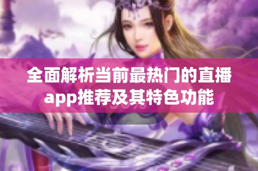 全面解析当前最热门的直播app推荐及其特色功能