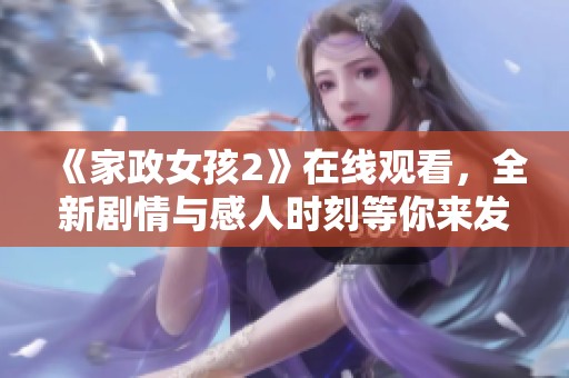 《家政女孩2》在线观看，全新剧情与感人时刻等你来发现！