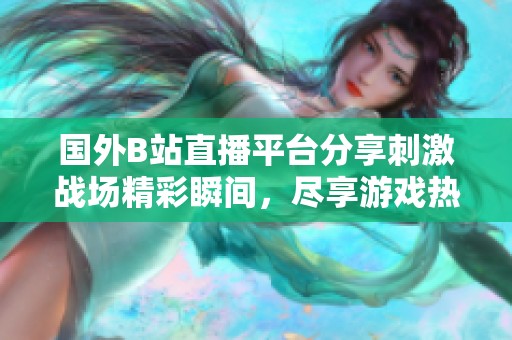 国外B站直播平台分享刺激战场精彩瞬间，尽享游戏热血时刻