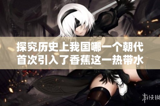 探究历史上我国哪一个朝代首次引入了香蕉这一热带水果